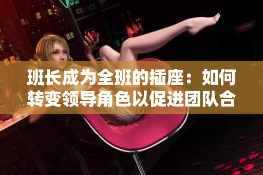 班長成為全班的插座：如何轉(zhuǎn)變領(lǐng)導(dǎo)角色以促進團隊合作
