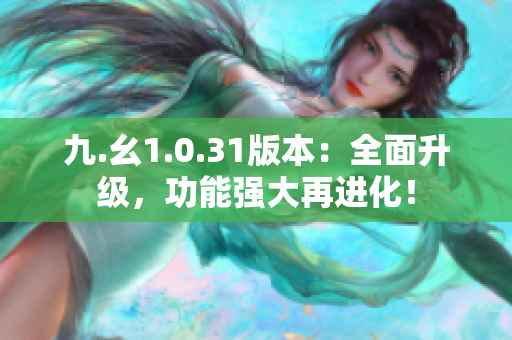 九.幺1.0.31版本：全面升級，功能強大再進化！