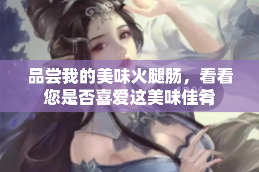 品嘗我的美味火腿腸，看看您是否喜愛這美味佳肴