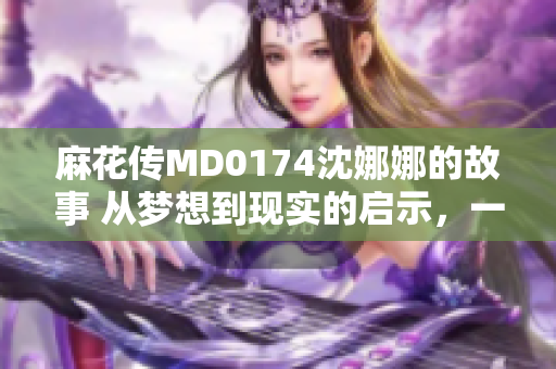 麻花傳MD0174沈娜娜的故事 從夢想到現(xiàn)實(shí)的啟示，一個女孩的成長之路