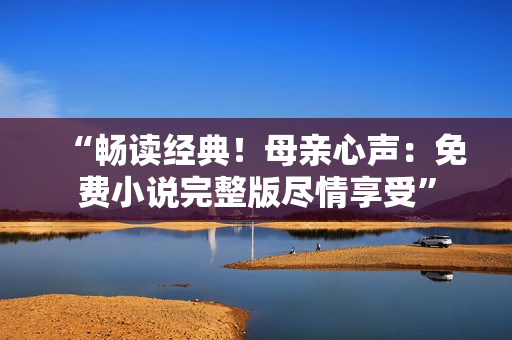 “暢讀經(jīng)典！母親心聲：免費(fèi)小說完整版盡情享受”