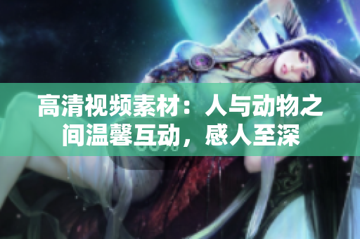 高清視頻素材：人與動(dòng)物之間溫馨互動(dòng)，感人至深