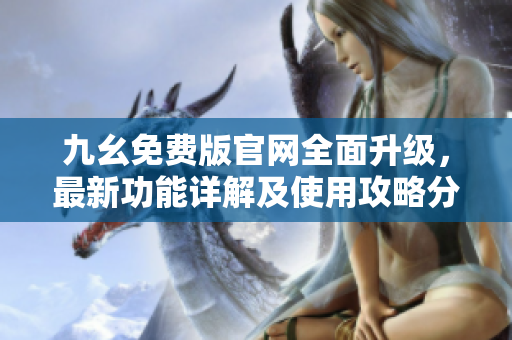 九幺免費(fèi)版官網(wǎng)全面升級(jí)，最新功能詳解及使用攻略分享