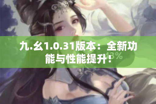 九.幺1.0.31版本：全新功能與性能提升！
