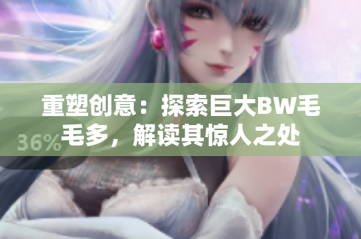 重塑創(chuàng)意：探索巨大BW毛毛多，解讀其驚人之處