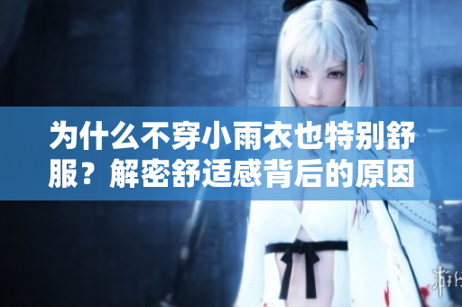 為什么不穿小雨衣也特別舒服？解密舒適感背后的原因