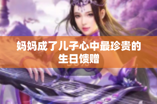 媽媽成了兒子心中最珍貴的生日饋贈(zèng)