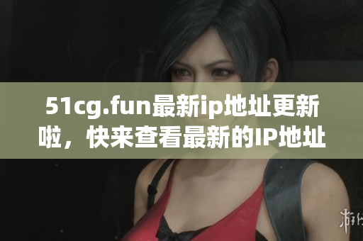 51cg.fun最新ip地址更新啦，快來(lái)查看最新的IP地址信息吧