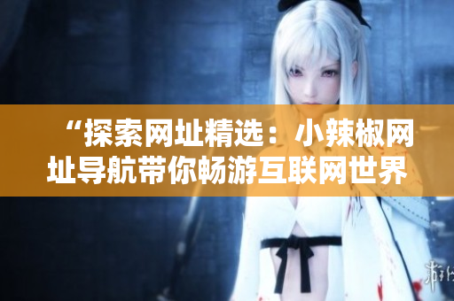 “探索網(wǎng)址精選：小辣椒網(wǎng)址導(dǎo)航帶你暢游互聯(lián)網(wǎng)世界！”