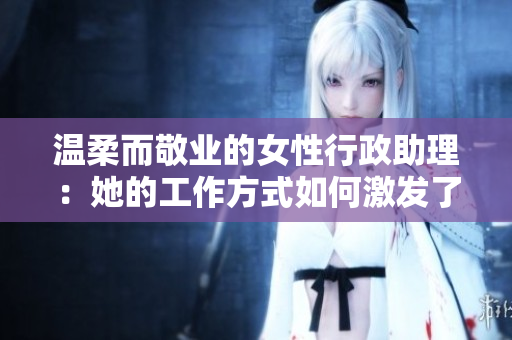 溫柔而敬業(yè)的女性行政助理：她的工作方式如何激發(fā)了團(tuán)隊(duì)的協(xié)作與創(chuàng)造力