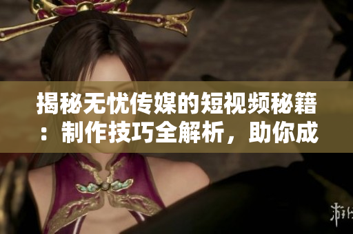 揭秘?zé)o憂傳媒的短視頻秘籍：制作技巧全解析，助你成為短視頻達(dá)人！