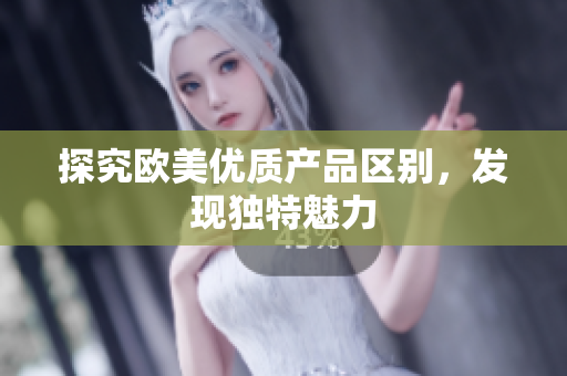 探究歐美優(yōu)質(zhì)產(chǎn)品區(qū)別，發(fā)現(xiàn)獨(dú)特魅力