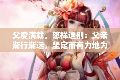 父愛(ài)滿載，慈祥送別：父親漸行漸遠(yuǎn)，堅(jiān)定而有力地為女兒送行