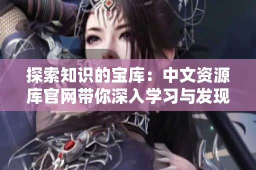探索知識的寶庫：中文資源庫官網(wǎng)帶你深入學(xué)習(xí)與發(fā)現(xiàn)