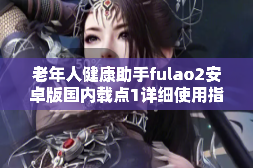 老年人健康助手fulao2安卓版國內(nèi)載點(diǎn)1詳細(xì)使用指南
