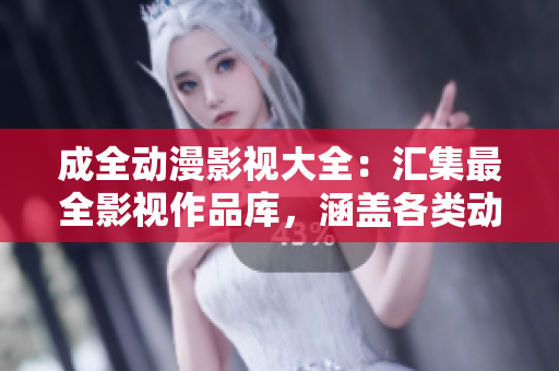 成全動(dòng)漫影視大全：匯集最全影視作品庫(kù)，涵蓋各類動(dòng)漫劇集和電影資源