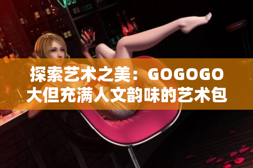 探索藝術之美：GOGOGO大但充滿人文韻味的藝術包