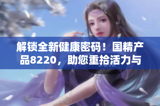 解鎖全新健康密碼！國精產品8220，助您重拾活力與活力