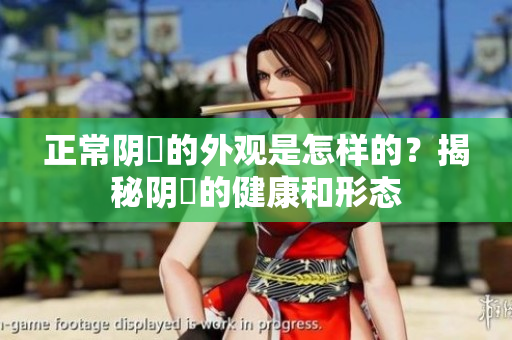 正常陰脣的外觀是怎樣的？揭秘陰脣的健康和形態(tài)