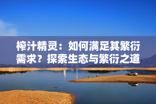榨汁精靈：如何滿足其繁衍需求？探索生態(tài)與繁衍之道