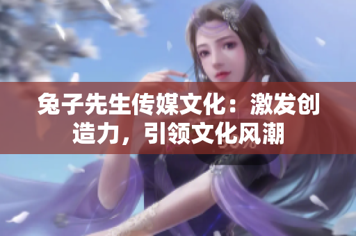 兔子先生傳媒文化：激發(fā)創(chuàng)造力，引領(lǐng)文化風(fēng)潮