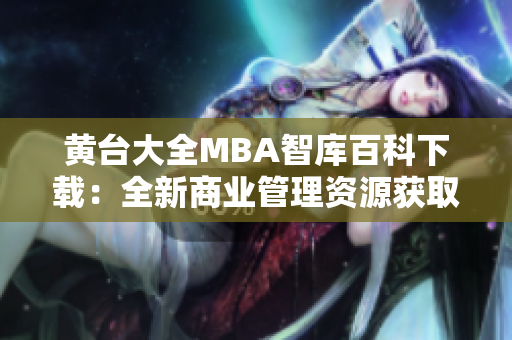 黃臺(tái)大全MBA智庫(kù)百科下載：全新商業(yè)管理資源獲取平臺(tái)