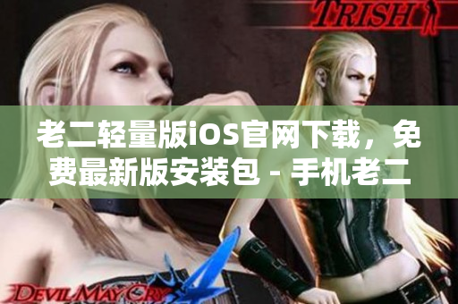 老二輕量版iOS官網(wǎng)下載，免費(fèi)最新版安裝包 - 手機(jī)老二官方網(wǎng)站安全下載