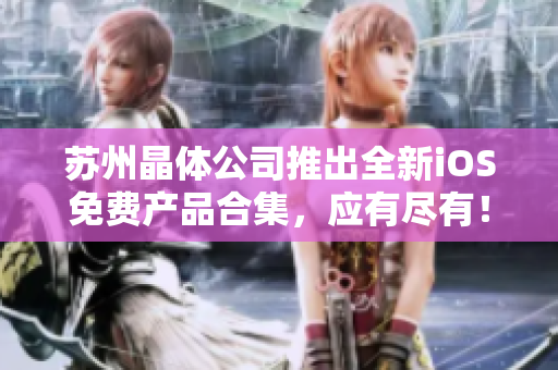 蘇州晶體公司推出全新iOS免費(fèi)產(chǎn)品合集，應(yīng)有盡有！