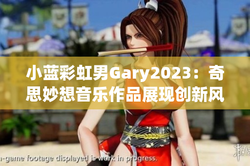 小藍彩虹男Gary2023：奇思妙想音樂作品展現(xiàn)創(chuàng)新風(fēng)采