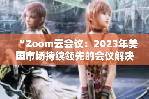 “Zoom云會議：2023年美國市場持續(xù)領(lǐng)先的會議解決方案”