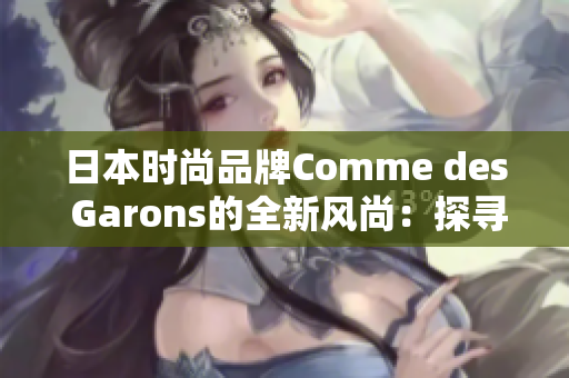 日本時尚品牌Comme des Garons的全新風(fēng)尚：探尋創(chuàng)新之美