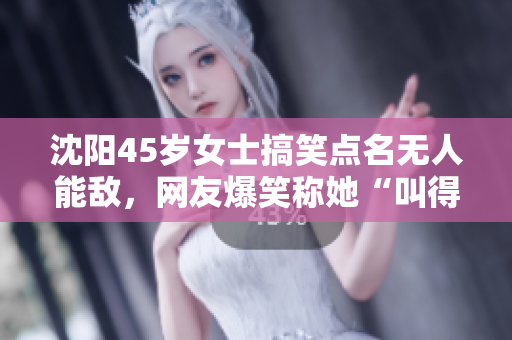 沈陽45歲女士搞笑點名無人能敵，網友爆笑稱她“叫得沒對手”