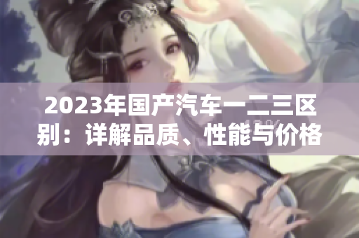2023年國(guó)產(chǎn)汽車一二三區(qū)別：詳解品質(zhì)、性能與價(jià)格