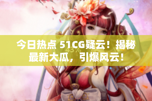 今日熱點 51CG疑云！揭秘最新大瓜，引爆風(fēng)云！