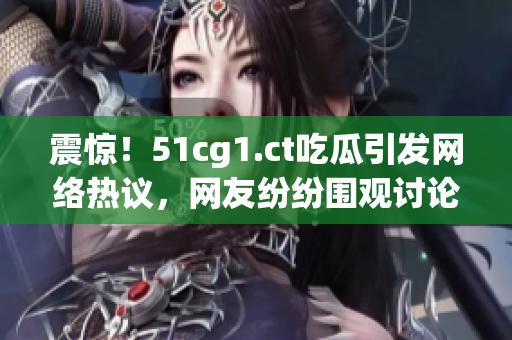 震驚！51cg1.ct吃瓜引發(fā)網(wǎng)絡(luò)熱議，網(wǎng)友紛紛圍觀討論熱門事件內(nèi)幕