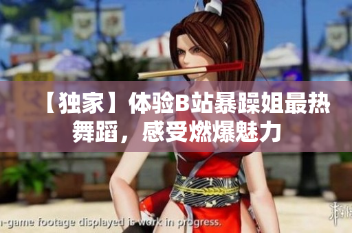 【獨家】體驗B站暴躁姐最熱舞蹈，感受燃爆魅力