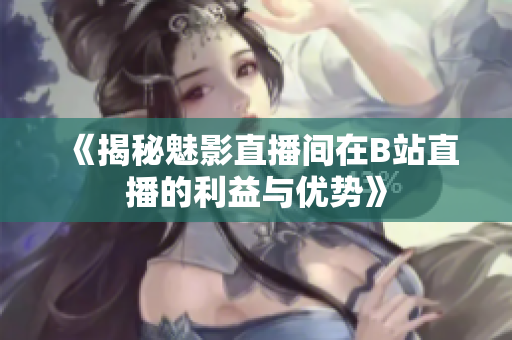《揭秘魅影直播間在B站直播的利益與優(yōu)勢》