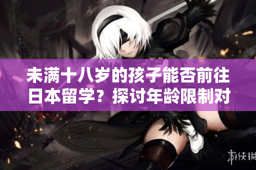 未滿十八歲的孩子能否前往日本留學？探討年齡限制對留學資格的影響