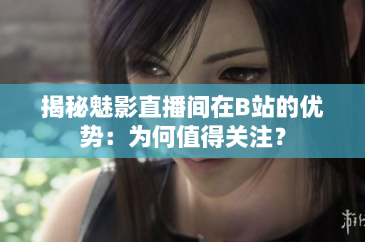 揭秘魅影直播間在B站的優(yōu)勢：為何值得關注？