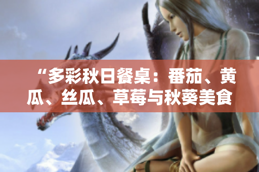 “多彩秋日餐桌：番茄、黃瓜、絲瓜、草莓與秋葵美食大集合！”