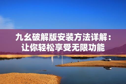 九幺破解版安裝方法詳解：讓你輕松享受無限功能