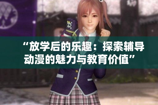 “放學(xué)后的樂趣：探索輔導(dǎo)動(dòng)漫的魅力與教育價(jià)值”