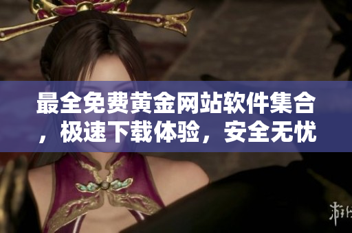 最全免費(fèi)黃金網(wǎng)站軟件集合，極速下載體驗(yàn)，安全無憂