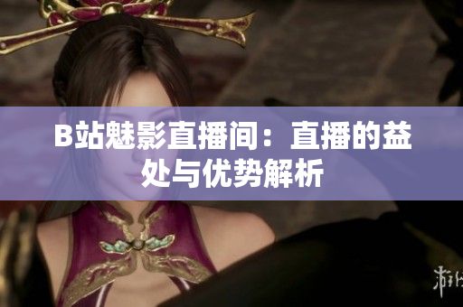 B站魅影直播間：直播的益處與優(yōu)勢解析
