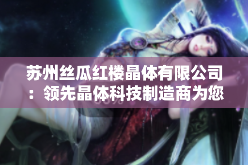 蘇州絲瓜紅樓晶體有限公司：領先晶體科技制造商為您帶來創(chuàng)新突破