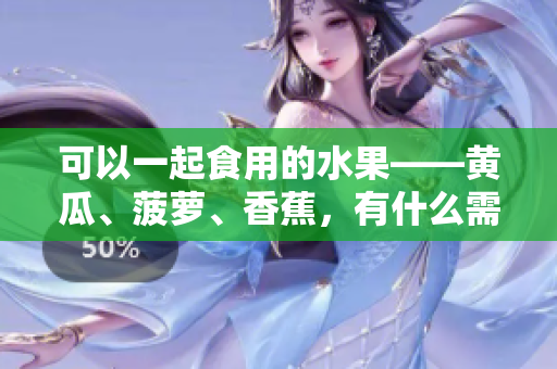 可以一起食用的水果——黃瓜、菠蘿、香蕉，有什么需要注意的嗎？