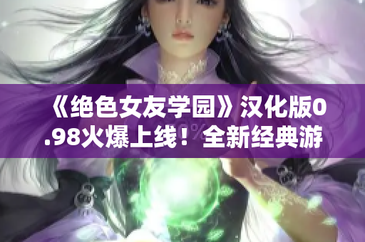 《絕色女友學(xué)園》漢化版0.98火爆上線！全新經(jīng)典游戲體驗(yàn)等你來挑戰(zhàn)！