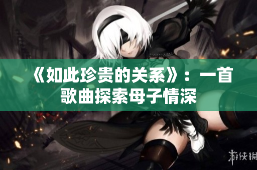 《如此珍貴的關(guān)系》：一首歌曲探索母子情深