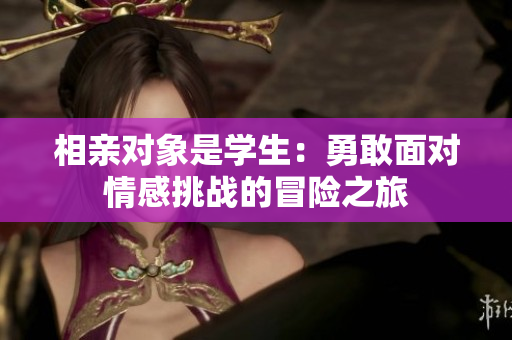 相親對象是學(xué)生：勇敢面對情感挑戰(zhàn)的冒險之旅