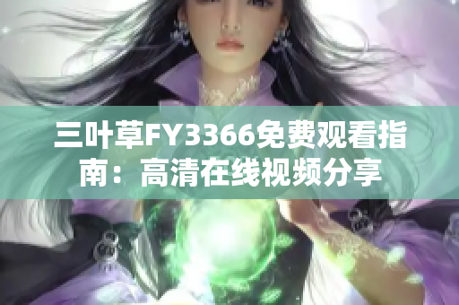 三葉草FY3366免費觀看指南：高清在線視頻分享